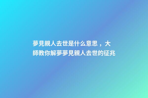 夢見親人去世是什么意思，大師教你解夢夢見親人去世的征兆